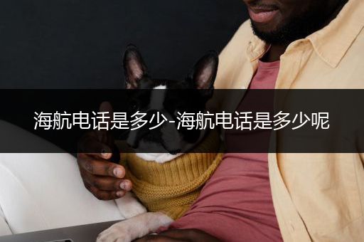 海航电话是多少-海航电话是多少呢